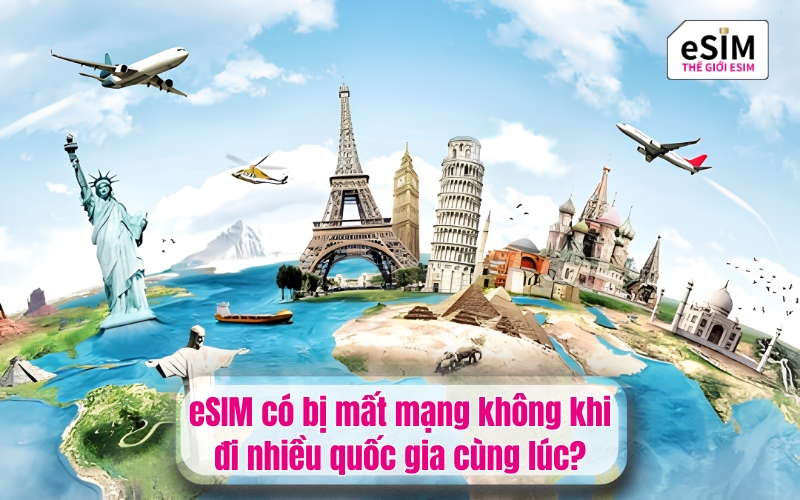 eSIM có bị mất mạng không khi đi nhiều quốc gia cùng lúc?